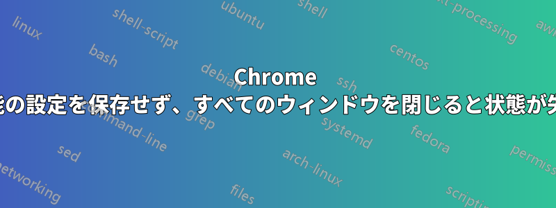 Chrome は拡張機能の設定を保存せず、すべてのウィンドウを閉じると状態が失われます