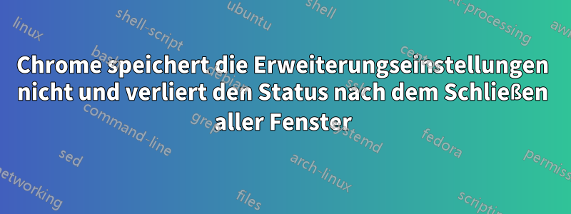 Chrome speichert die Erweiterungseinstellungen nicht und verliert den Status nach dem Schließen aller Fenster