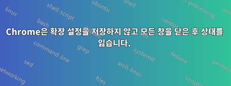 Chrome은 확장 설정을 저장하지 않고 모든 창을 닫은 후 상태를 잃습니다.