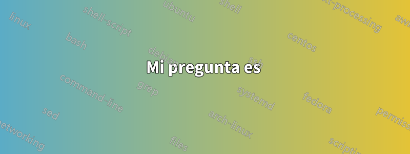 Mi pregunta es