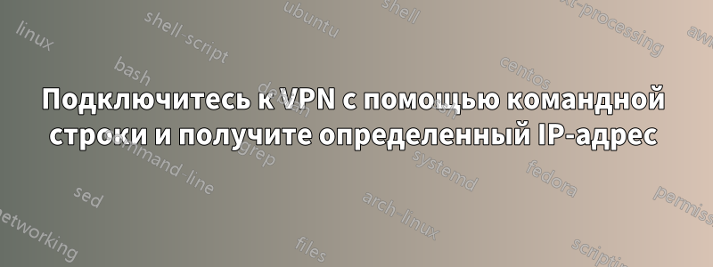 Подключитесь к VPN с помощью командной строки и получите определенный IP-адрес