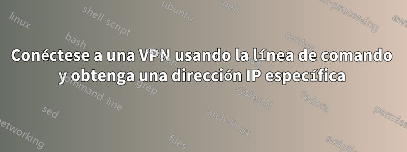Conéctese a una VPN usando la línea de comando y obtenga una dirección IP específica