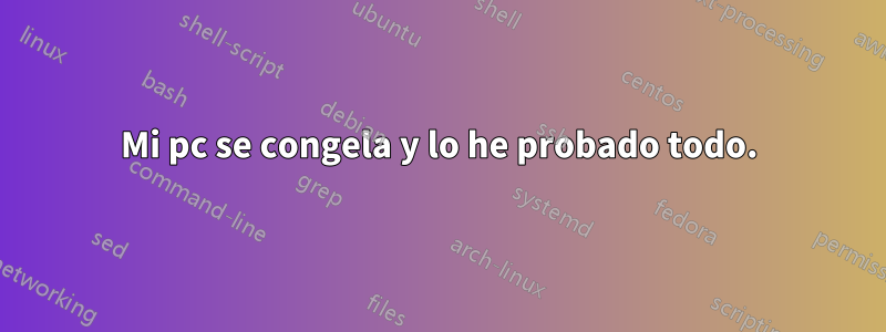 Mi pc se congela y lo he probado todo.