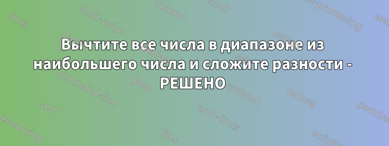 Вычтите все числа в диапазоне из наибольшего числа и сложите разности - РЕШЕНО