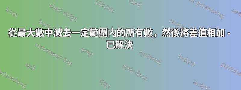 從最大數中減去一定範圍內的所有數，然後將差值相加 - 已解決