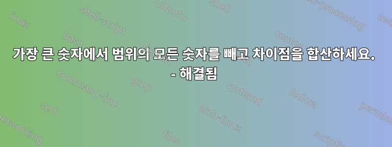 가장 큰 숫자에서 범위의 모든 숫자를 빼고 차이점을 합산하세요. - 해결됨