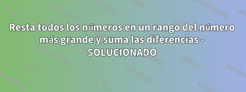 Resta todos los números en un rango del número más grande y suma las diferencias - SOLUCIONADO