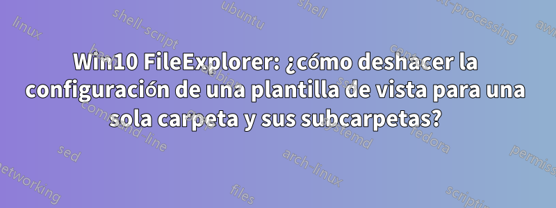 Win10 FileExplorer: ¿cómo deshacer la configuración de una plantilla de vista para una sola carpeta y sus subcarpetas?