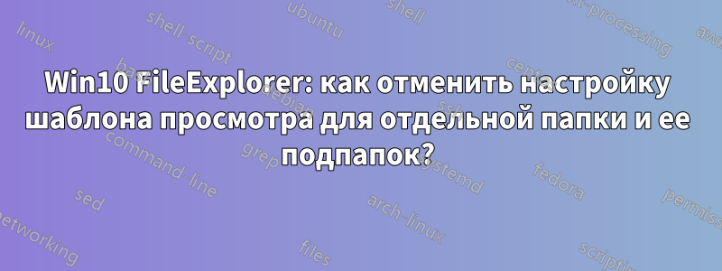Win10 FileExplorer: как отменить настройку шаблона просмотра для отдельной папки и ее подпапок?