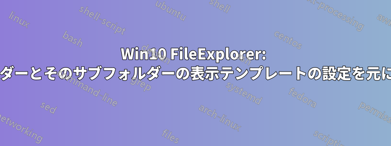 Win10 FileExplorer: 単一のフォルダーとそのサブフォルダーの表示テンプレートの設定を元に戻す方法は?