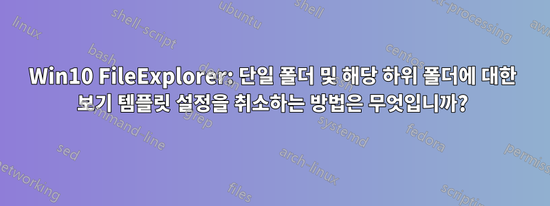 Win10 FileExplorer: 단일 폴더 및 해당 하위 폴더에 대한 보기 템플릿 설정을 취소하는 방법은 무엇입니까?