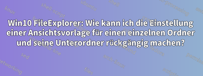 Win10 FileExplorer: Wie kann ich die Einstellung einer Ansichtsvorlage für einen einzelnen Ordner und seine Unterordner rückgängig machen?
