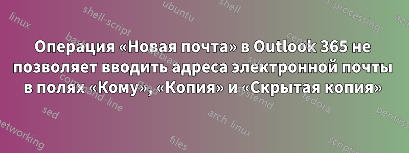 Операция «Новая почта» в Outlook 365 не позволяет вводить адреса электронной почты в полях «Кому», «Копия» и «Скрытая копия»