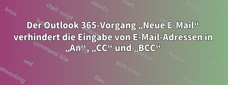 Der Outlook 365-Vorgang „Neue E-Mail“ verhindert die Eingabe von E-Mail-Adressen in „An“, „CC“ und „BCC“