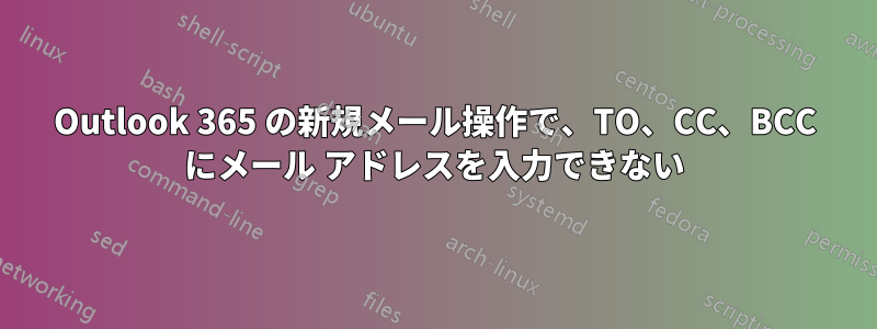 Outlook 365 の新規メール操作で、TO、CC、BCC にメール アドレスを入力できない