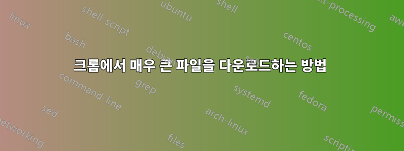 크롬에서 매우 큰 파일을 다운로드하는 방법