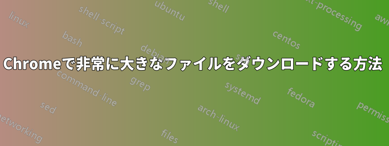 Chromeで非常に大きなファイルをダウンロードする方法