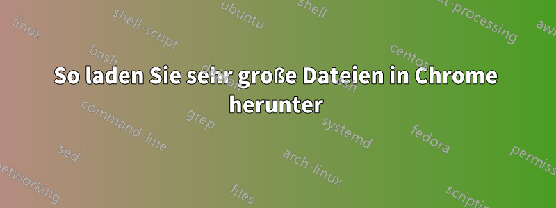 So laden Sie sehr große Dateien in Chrome herunter