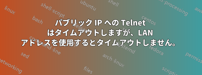 パブリック IP への Telnet はタイムアウトしますが、LAN アドレスを使用するとタイムアウトしません。