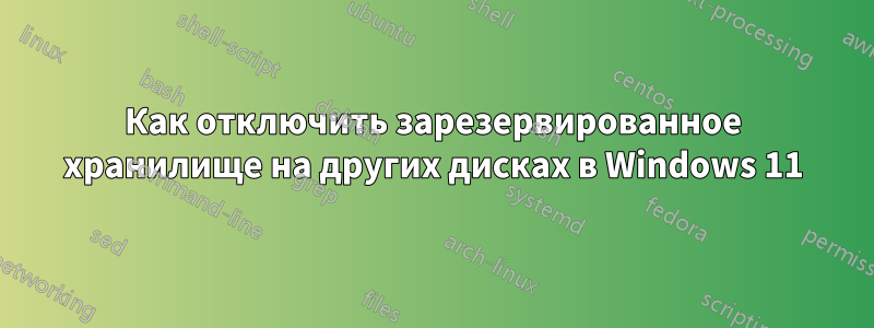 Как отключить зарезервированное хранилище на других дисках в Windows 11