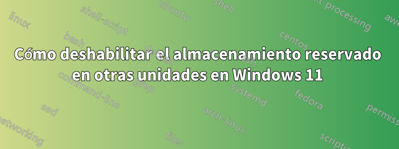 Cómo deshabilitar el almacenamiento reservado en otras unidades en Windows 11