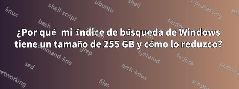 ¿Por qué mi índice de búsqueda de Windows tiene un tamaño de 255 GB y cómo lo reduzco?