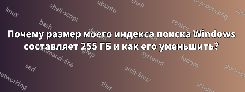 Почему размер моего индекса поиска Windows составляет 255 ГБ и как его уменьшить?