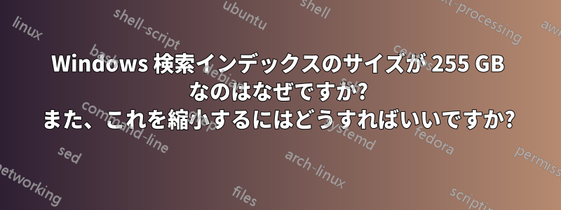 Windows 検索インデックスのサイズが 255 GB なのはなぜですか? また、これを縮小するにはどうすればいいですか?