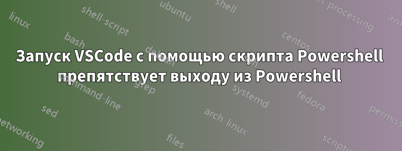 Запуск VSCode с помощью скрипта Powershell препятствует выходу из Powershell