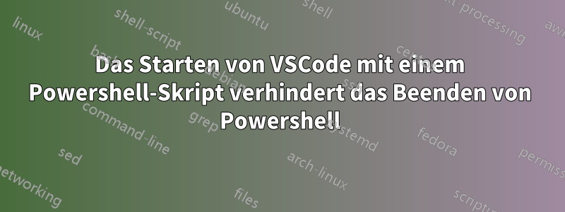 Das Starten von VSCode mit einem Powershell-Skript verhindert das Beenden von Powershell
