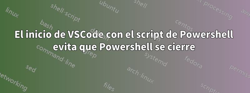 El inicio de VSCode con el script de Powershell evita que Powershell se cierre