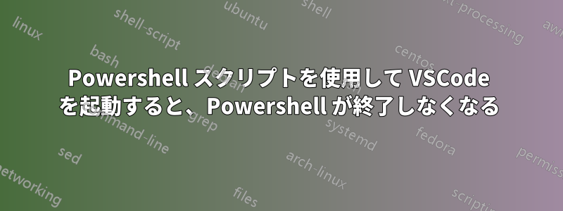 Powershell スクリプトを使用して VSCode を起動すると、Powershell が終了しなくなる