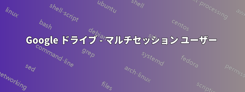 Google ドライブ - マルチセッション ユーザー