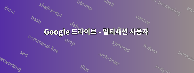 Google 드라이브 - 멀티세션 사용자