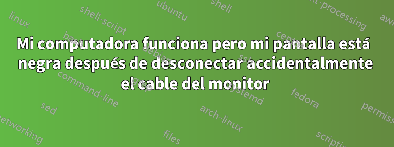 Mi computadora funciona pero mi pantalla está negra después de desconectar accidentalmente el cable del monitor