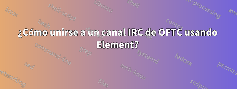 ¿Cómo unirse a un canal IRC de OFTC usando Element?