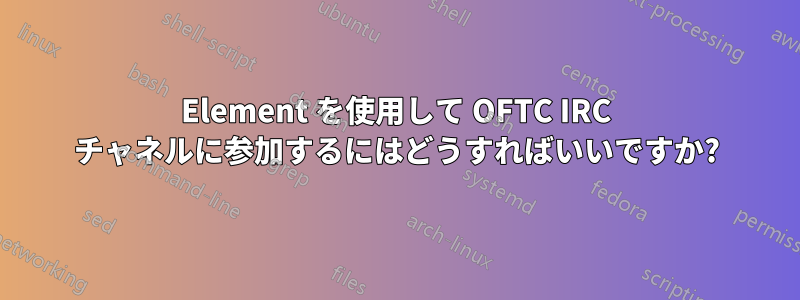 Element を使用して OFTC IRC チャネルに参加するにはどうすればいいですか?
