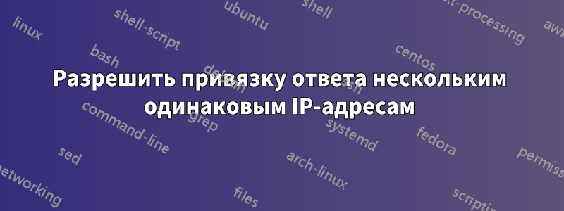 Разрешить привязку ответа нескольким одинаковым IP-адресам