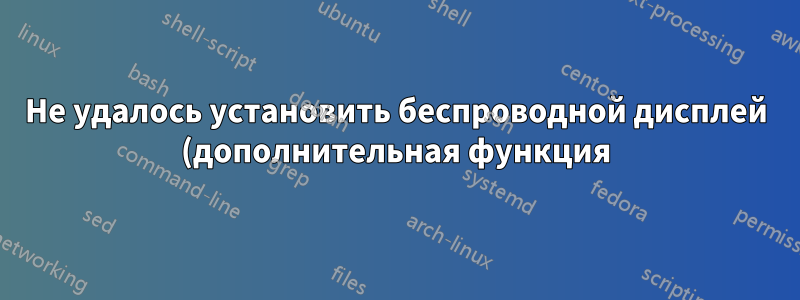 Не удалось установить беспроводной дисплей (дополнительная функция) на Windows 11