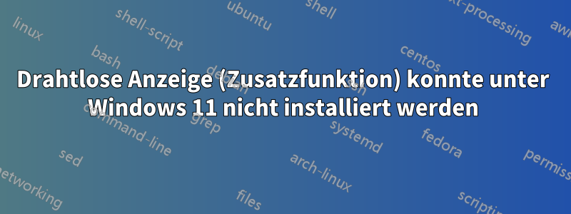 Drahtlose Anzeige (Zusatzfunktion) konnte unter Windows 11 nicht installiert werden