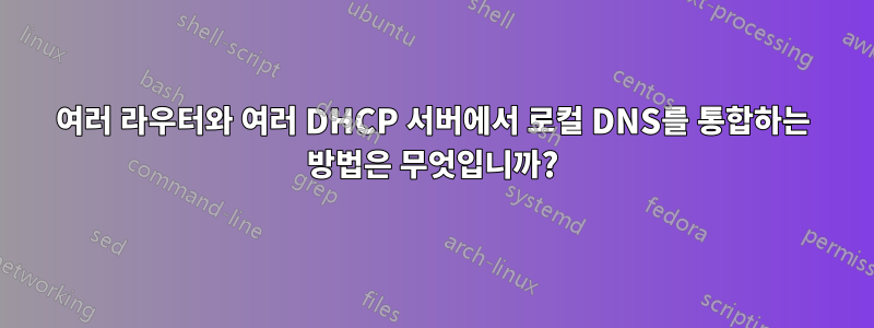 여러 라우터와 여러 DHCP 서버에서 로컬 DNS를 통합하는 방법은 무엇입니까?