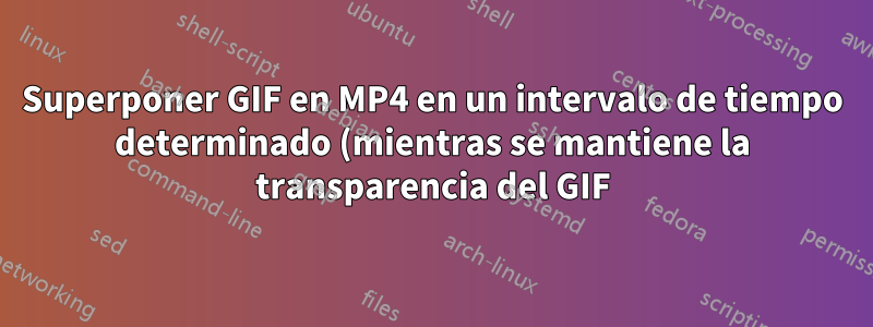 Superponer GIF en MP4 en un intervalo de tiempo determinado (mientras se mantiene la transparencia del GIF)