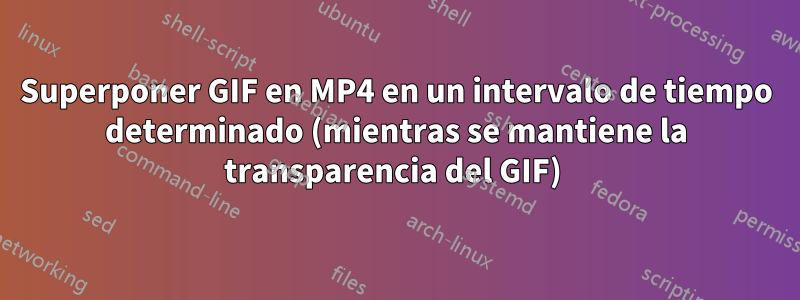 Superponer GIF en MP4 en un intervalo de tiempo determinado (mientras se mantiene la transparencia del GIF) 