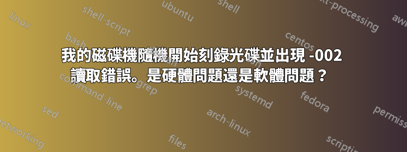 我的磁碟機隨機開始刻錄光碟並出現 -002 讀取錯誤。是硬體問題還是軟體問題？ 