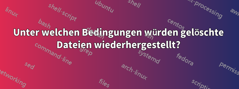 Unter welchen Bedingungen würden gelöschte Dateien wiederhergestellt?