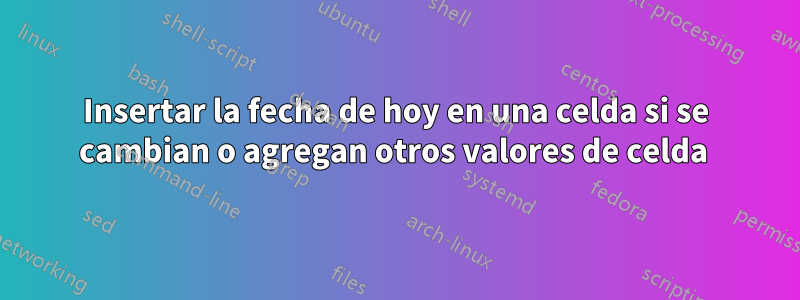 Insertar la fecha de hoy en una celda si se cambian o agregan otros valores de celda 