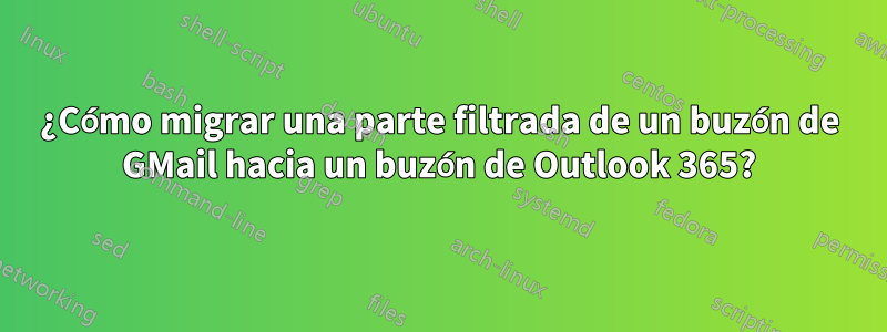 ¿Cómo migrar una parte filtrada de un buzón de GMail hacia un buzón de Outlook 365?