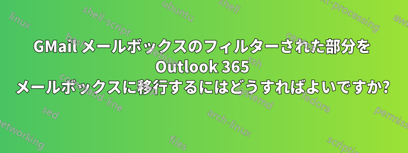 GMail メールボックスのフィルターされた部分を Outlook 365 メールボックスに移行するにはどうすればよいですか?
