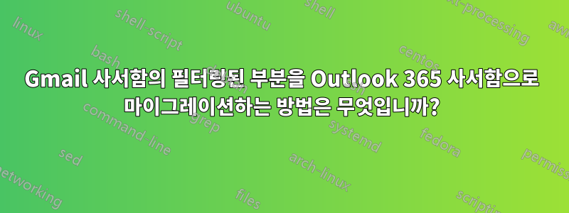 Gmail 사서함의 필터링된 부분을 Outlook 365 사서함으로 마이그레이션하는 방법은 무엇입니까?