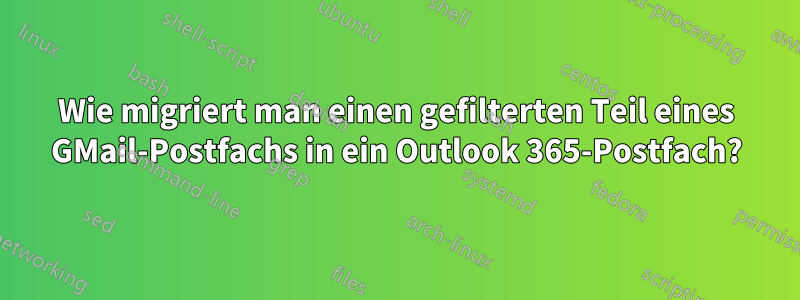 Wie migriert man einen gefilterten Teil eines GMail-Postfachs in ein Outlook 365-Postfach?